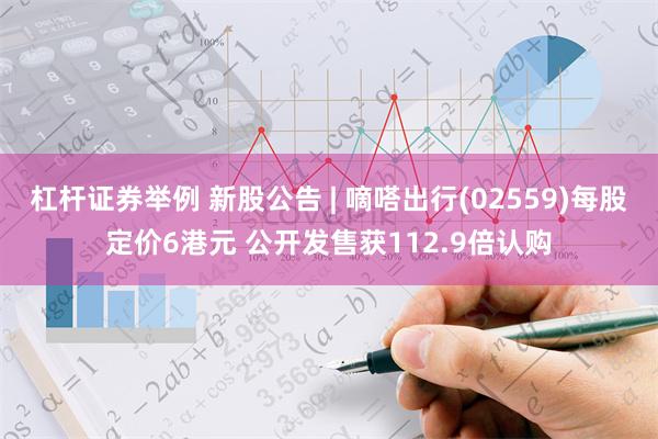 杠杆证券举例 新股公告 | 嘀嗒出行(02559)每股定价6港元 公开发售获112.9倍认购