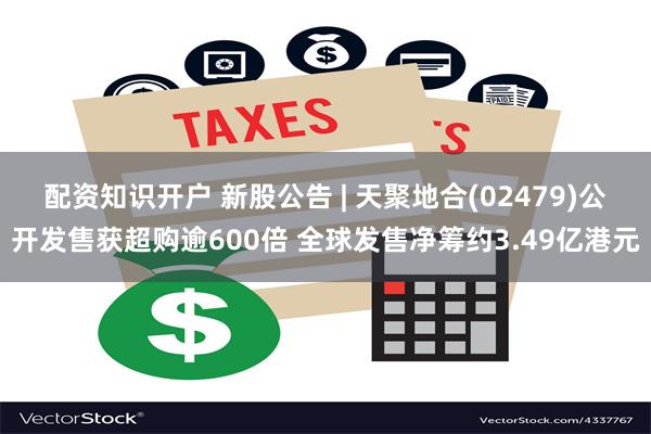 配资知识开户 新股公告 | 天聚地合(02479)公开发售获超购逾600倍 全球发售净筹约3.49亿港元