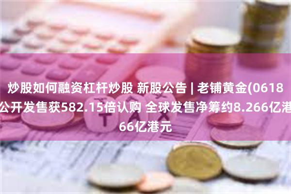 炒股如何融资杠杆炒股 新股公告 | 老铺黄金(06181)公开发售获582.15倍认购 全球发售净筹约8.266亿港元