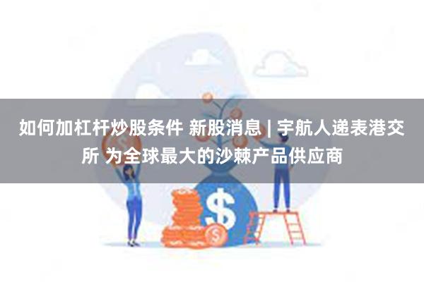 如何加杠杆炒股条件 新股消息 | 宇航人递表港交所 为全球最大的沙棘产品供应商