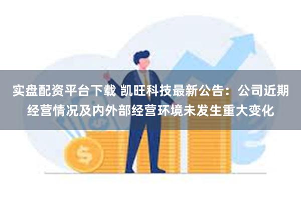 实盘配资平台下载 凯旺科技最新公告：公司近期经营情况及内外部经营环境未发生重大变化