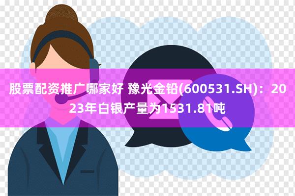 股票配资推广哪家好 豫光金铅(600531.SH)：2023年白银产量为1531.81吨