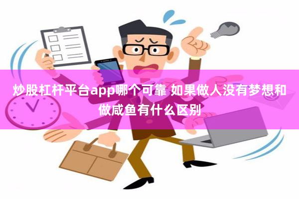 炒股杠杆平台app哪个可靠 如果做人没有梦想和做咸鱼有什么区别