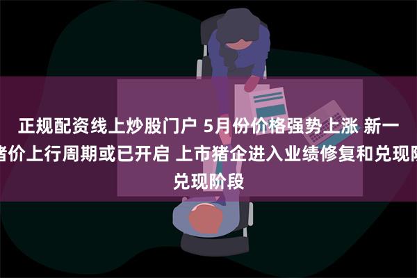 正规配资线上炒股门户 5月份价格强势上涨 新一轮猪价上行周期或已开启 上市猪企进入业绩修复和兑现阶段