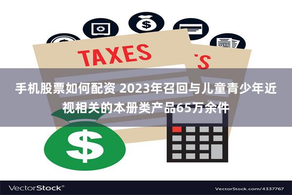 手机股票如何配资 2023年召回与儿童青少年近视相关的本册类产品65万余件