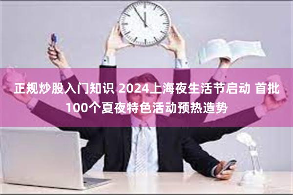 正规炒股入门知识 2024上海夜生活节启动 首批100个夏夜特色活动预热造势