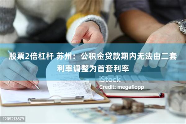 股票2倍杠杆 苏州：公积金贷款期内无法由二套利率调整为首套利率