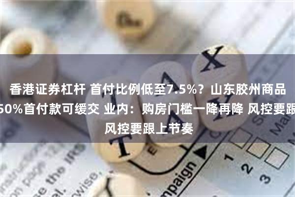 香港证券杠杆 首付比例低至7.5%？山东胶州商品房团购50%首付款可缓交 业内：购房门槛一降再降 风控要跟上节奏