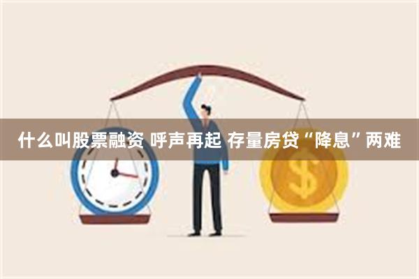 什么叫股票融资 呼声再起 存量房贷“降息”两难