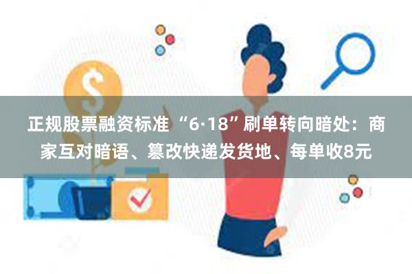 正规股票融资标准 “6·18”刷单转向暗处：商家互对暗语、篡改快递发货地、每单收8元