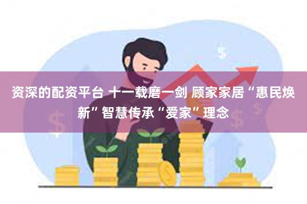 资深的配资平台 十一载磨一剑 顾家家居“惠民焕新”智慧传承“爱家”理念