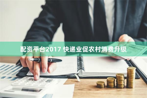 配资平台2017 快递业促农村消费升级