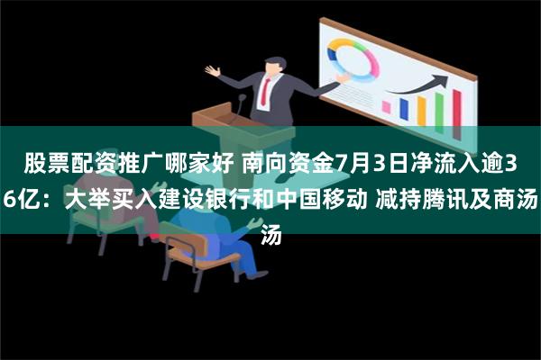 股票配资推广哪家好 南向资金7月3日净流入逾36亿：大举买入建设银行和中国移动 减持腾讯及商汤