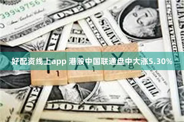 好配资线上app 港股中国联通盘中大涨5.30%