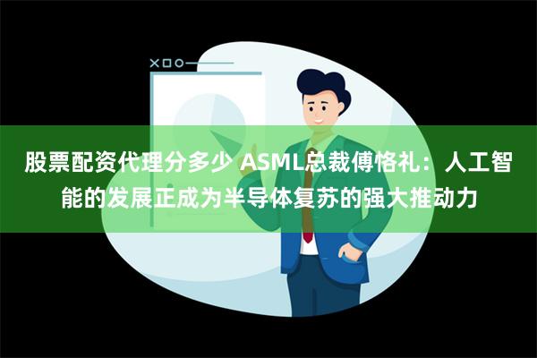 股票配资代理分多少 ASML总裁傅恪礼：人工智能的发展正成为半导体复苏的强大推动力