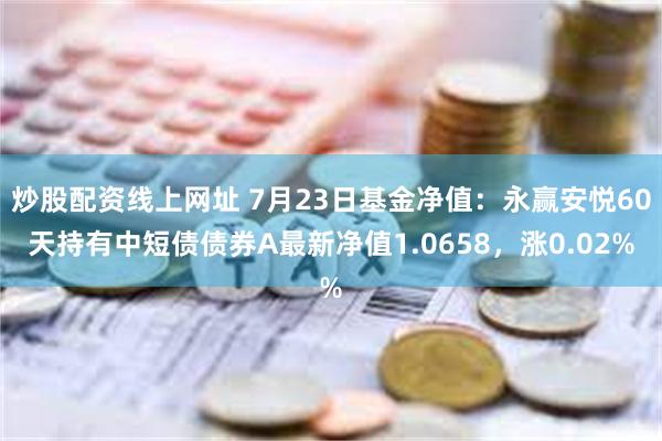 炒股配资线上网址 7月23日基金净值：永赢安悦60天持有中短债债券A最新净值1.0658，涨0.02%