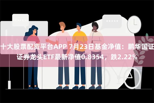 十大股票配资平台APP 7月23日基金净值：鹏华国证证券龙头ETF最新净值0.8354，跌2.22%