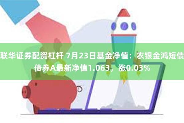 联华证券配资杠杆 7月23日基金净值：农银金鸿短债债券A最新净值1.063，涨0.03%