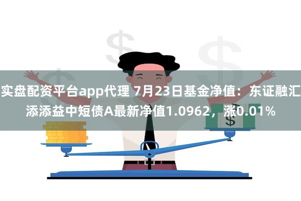 实盘配资平台app代理 7月23日基金净值：东证融汇添添益中短债A最新净值1.0962，涨0.01%