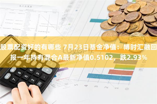 股票配资好的有哪些 7月23日基金净值：博时汇融回报一年持有混合A最新净值0.5102，跌2.93%