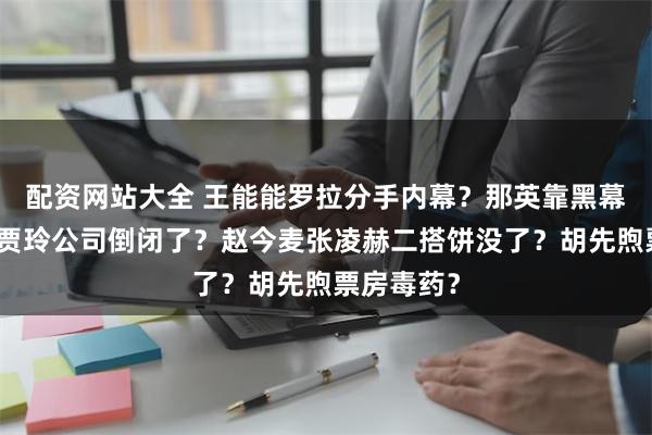 配资网站大全 王能能罗拉分手内幕？那英靠黑幕拿歌王？贾玲公司倒闭了？赵今麦张凌赫二搭饼没了？胡先煦票房毒药？