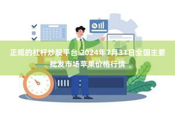 正规的杠杆炒股平台 2024年7月31日全国主要批发市场苹果价格行情