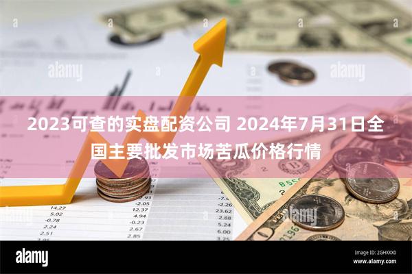 2023可查的实盘配资公司 2024年7月31日全国主要批发市场苦瓜价格行情