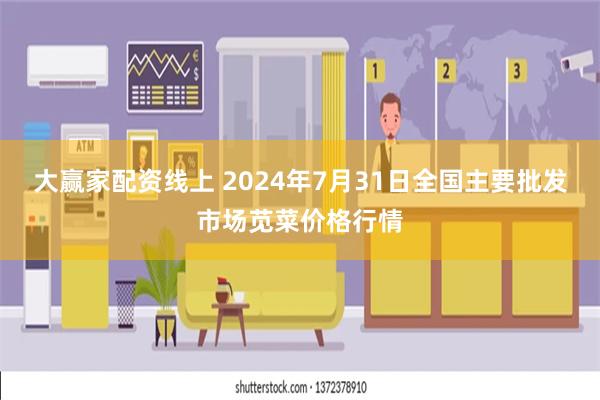 大赢家配资线上 2024年7月31日全国主要批发市场苋菜价格行情