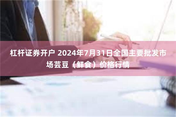 杠杆证券开户 2024年7月31日全国主要批发市场芸豆（鲜食）价格行情