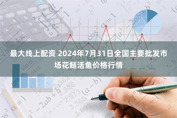 最大线上配资 2024年7月31日全国主要批发市场花鲢活鱼价格行情