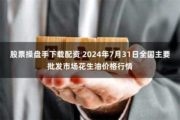 股票操盘手下载配资 2024年7月31日全国主要批发市场花生油价格行情