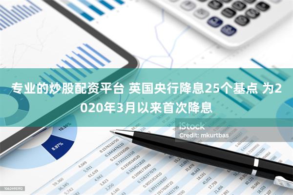 专业的炒股配资平台 英国央行降息25个基点 为2020年3月以来首次降息