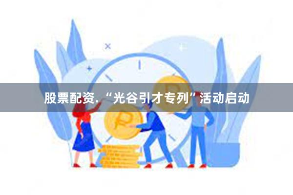 股票配资. “光谷引才专列”活动启动