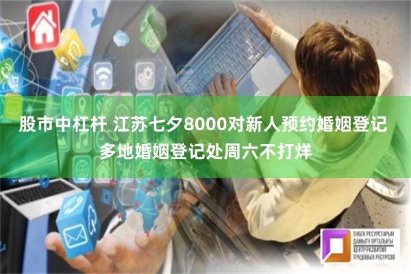 股市中杠杆 江苏七夕8000对新人预约婚姻登记 多地婚姻登记处周六不打烊