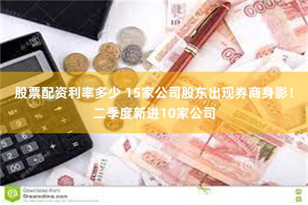 股票配资利率多少 15家公司股东出现券商身影！二季度新进10家公司