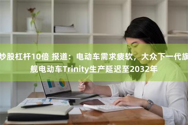 炒股杠杆10倍 报道：电动车需求疲软，大众下一代旗舰电动车Trinity生产延迟至2032年