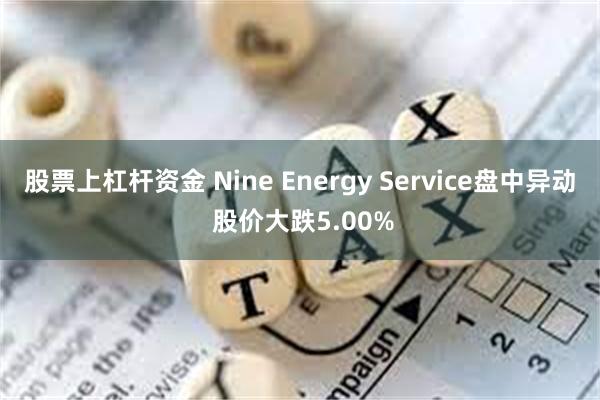 股票上杠杆资金 Nine Energy Service盘中异动 股价大跌5.00%