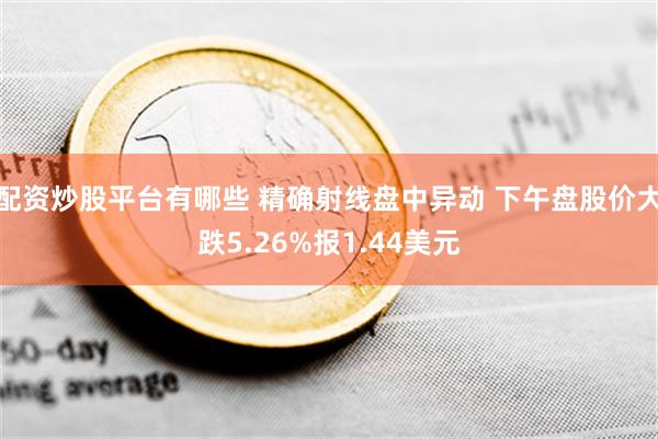 配资炒股平台有哪些 精确射线盘中异动 下午盘股价大跌5.26%报1.44美元