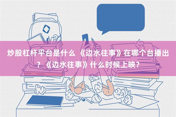 炒股杠杆平台是什么 《边水往事》在哪个台播出？《边水往事》什么时候上映？