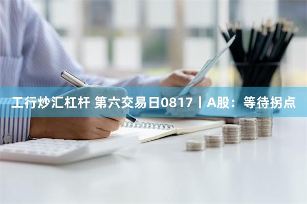 工行炒汇杠杆 第六交易日0817丨A股：等待拐点