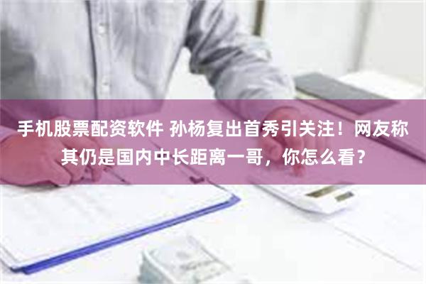 手机股票配资软件 孙杨复出首秀引关注！网友称其仍是国内中长距离一哥，你怎么看？