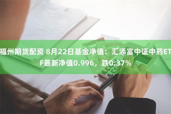 福州期货配资 8月22日基金净值：汇添富中证中药ETF最新净值0.996，跌0.37%