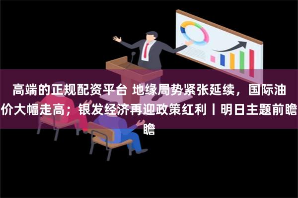 高端的正规配资平台 地缘局势紧张延续，国际油价大幅走高；银发经济再迎政策红利丨明日主题前瞻