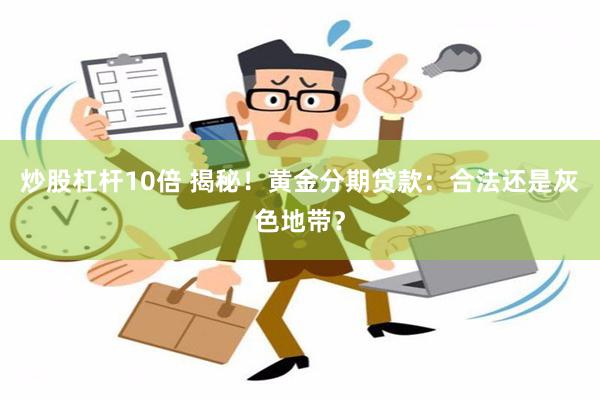 炒股杠杆10倍 揭秘！黄金分期贷款：合法还是灰色地带？