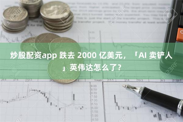 炒股配资app 跌去 2000 亿美元，「AI 卖铲人」英伟达怎么了？