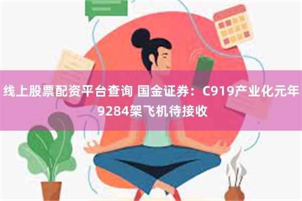 线上股票配资平台查询 国金证券：C919产业化元年 9284架飞机待接收