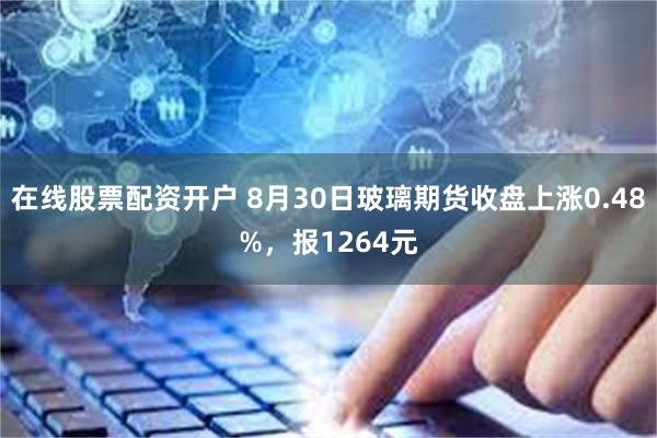 在线股票配资开户 8月30日玻璃期货收盘上涨0.48%，报1264元