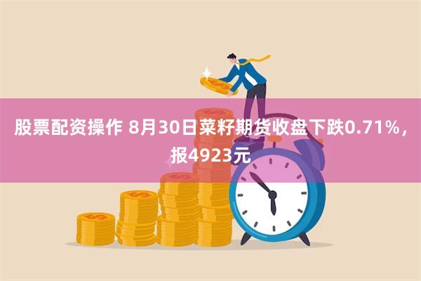 股票配资操作 8月30日菜籽期货收盘下跌0.71%，报4923元