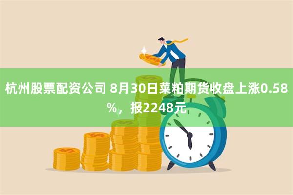 杭州股票配资公司 8月30日菜粕期货收盘上涨0.58%，报2248元