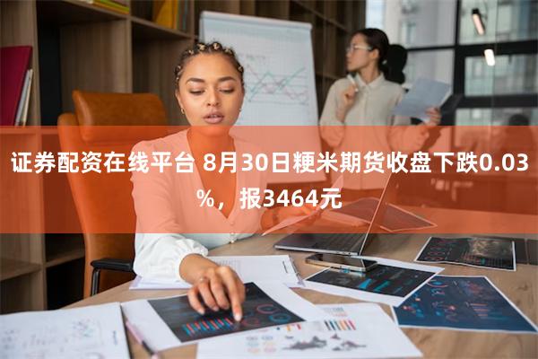 证券配资在线平台 8月30日粳米期货收盘下跌0.03%，报3464元